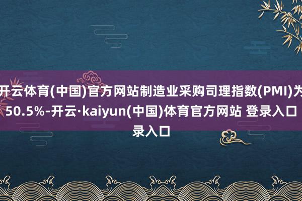 开云体育(中国)官方网站制造业采购司理指数(PMI)为50.5%-开云·kaiyun(中国)体育官方网站 登录入口