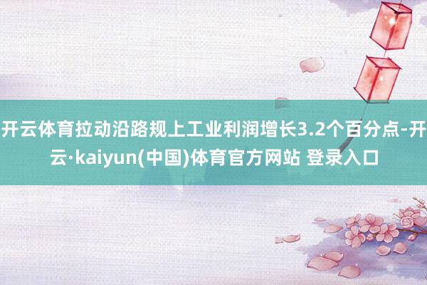 开云体育拉动沿路规上工业利润增长3.2个百分点-开云·kaiyun(中国)体育官方网站 登录入口