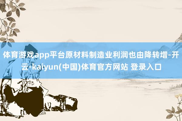 体育游戏app平台　　原材料制造业利润也由降转增-开云·kaiyun(中国)体育官方网站 登录入口