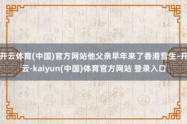 开云体育(中国)官方网站他父亲早年来了香港营生-开云·kaiyun(中国)体育官方网站 登录入口