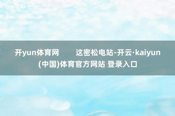 开yun体育网        这密松电站-开云·kaiyun(中国)体育官方网站 登录入口