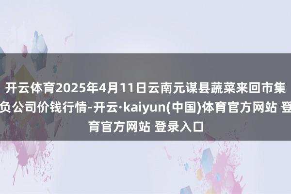 开云体育2025年4月11日云南元谋县蔬菜来回市集有限背负公司价钱行情-开云·kaiyun(中国)体育官方网站 登录入口