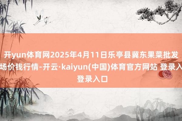 开yun体育网2025年4月11日乐亭县冀东果菜批发商场价钱行情-开云·kaiyun(中国)体育官方网站 登录入口