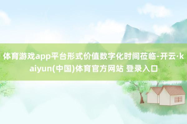 体育游戏app平台形式价值数字化时间莅临-开云·kaiyun(中国)体育官方网站 登录入口