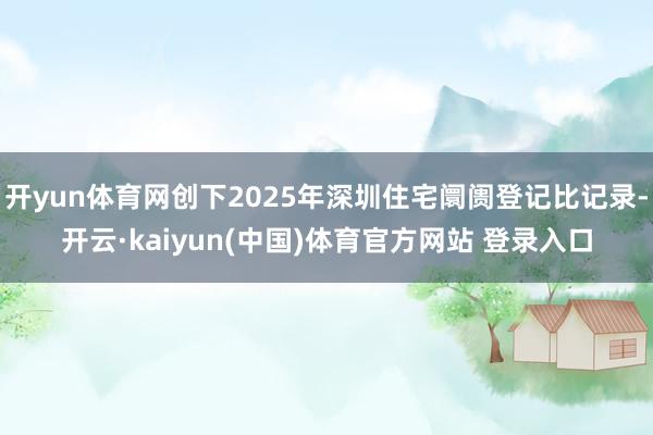 开yun体育网创下2025年深圳住宅阛阓登记比记录-开云·kaiyun(中国)体育官方网站 登录入口