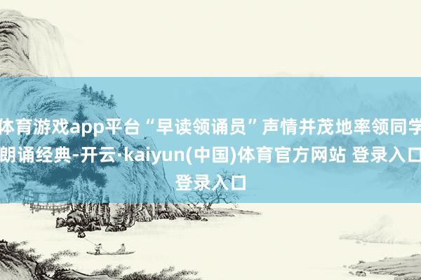 体育游戏app平台“早读领诵员”声情并茂地率领同学朗诵经典-开云·kaiyun(中国)体育官方网站 登录入口