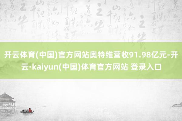 开云体育(中国)官方网站奥特维营收91.98亿元-开云·kaiyun(中国)体育官方网站 登录入口