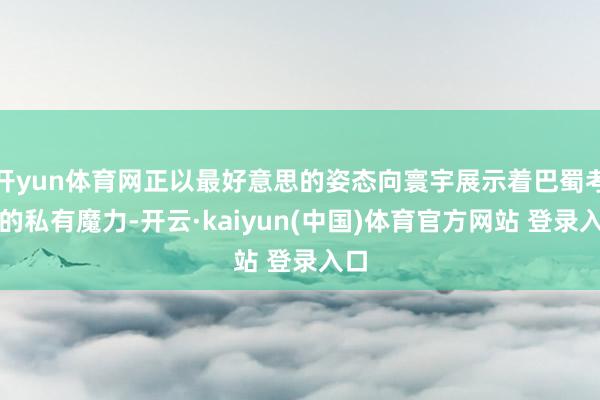 开yun体育网正以最好意思的姿态向寰宇展示着巴蜀考究的私有魔力-开云·kaiyun(中国)体育官方网站 登录入口