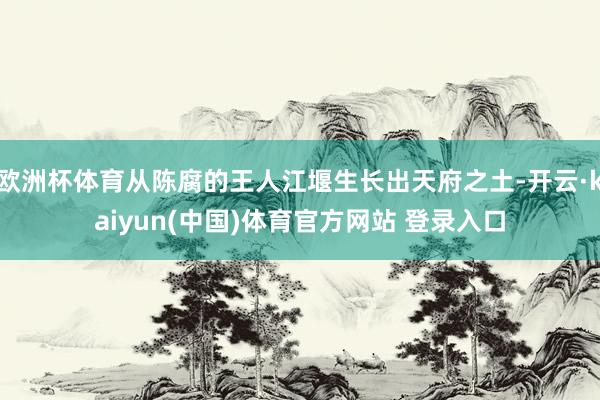 欧洲杯体育从陈腐的王人江堰生长出天府之土-开云·kaiyun(中国)体育官方网站 登录入口