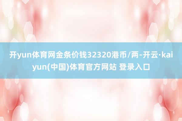 开yun体育网金条价钱32320港币/两-开云·kaiyun(中国)体育官方网站 登录入口