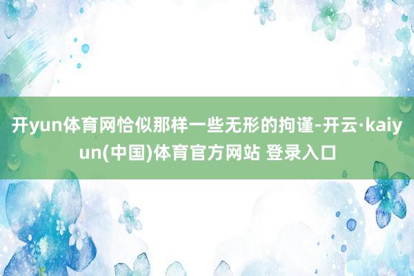 开yun体育网恰似那样一些无形的拘谨-开云·kaiyun(中国)体育官方网站 登录入口