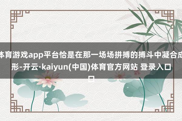 体育游戏app平台恰是在那一场场拼搏的搏斗中凝合成形-开云·kaiyun(中国)体育官方网站 登录入口
