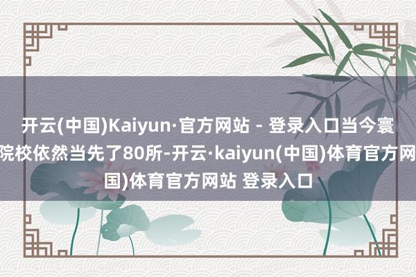 开云(中国)Kaiyun·官方网站 - 登录入口当今寰球功绩本科院校依然当先了80所-开云·kaiyun(中国)体育官方网站 登录入口