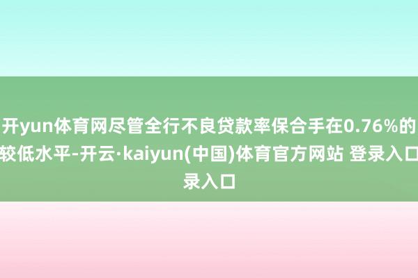开yun体育网尽管全行不良贷款率保合手在0.76%的较低水平-开云·kaiyun(中国)体育官方网站 登录入口