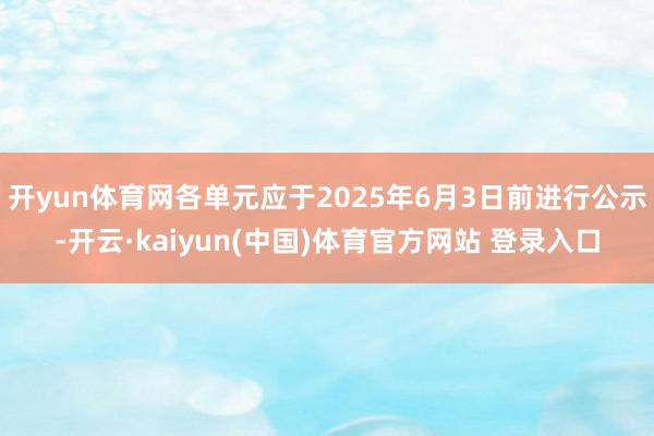 开yun体育网各单元应于2025年6月3日前进行公示-开云·kaiyun(中国)体育官方网站 登录入口