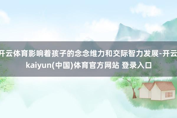 开云体育影响着孩子的念念维力和交际智力发展-开云·kaiyun(中国)体育官方网站 登录入口