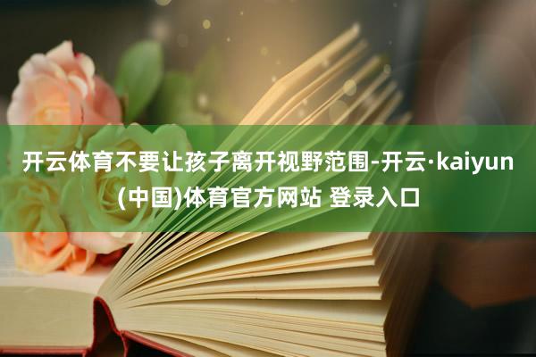 开云体育不要让孩子离开视野范围-开云·kaiyun(中国)体育官方网站 登录入口