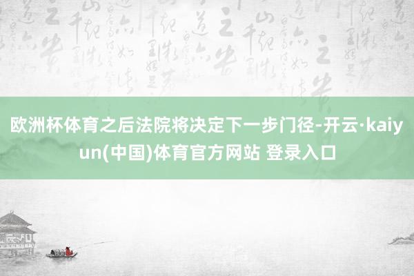 欧洲杯体育之后法院将决定下一步门径-开云·kaiyun(中国)体育官方网站 登录入口