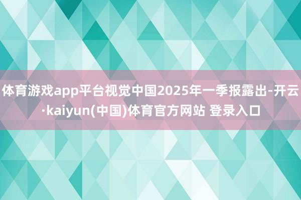 体育游戏app平台视觉中国2025年一季报露出-开云·kaiyun(中国)体育官方网站 登录入口