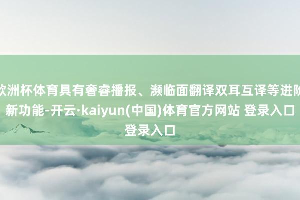欧洲杯体育具有奢睿播报、濒临面翻译双耳互译等进阶新功能-开云·kaiyun(中国)体育官方网站 登录入口
