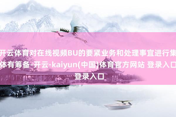 开云体育对在线视频BU的要紧业务和处理事宜进行集体有筹备-开云·kaiyun(中国)体育官方网站 登录入口