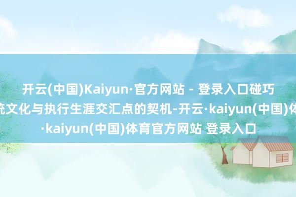 开云(中国)Kaiyun·官方网站 - 登录入口碰巧提供了一个不雅察传统文化与执行生涯交汇点的契机-开云·kaiyun(中国)体育官方网站 登录入口