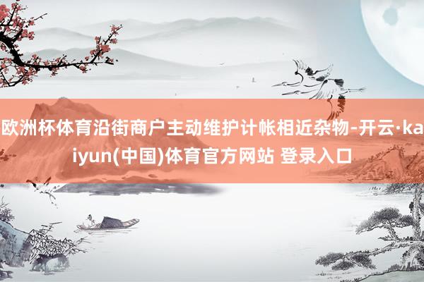 欧洲杯体育沿街商户主动维护计帐相近杂物-开云·kaiyun(中国)体育官方网站 登录入口