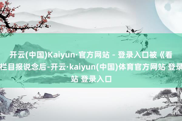 开云(中国)Kaiyun·官方网站 - 登录入口被《看见》栏目报说念后-开云·kaiyun(中国)体育官方网站 登录入口
