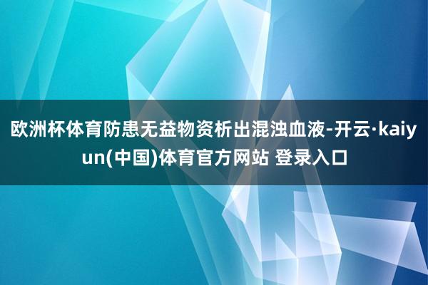 欧洲杯体育防患无益物资析出混浊血液-开云·kaiyun(中国)体育官方网站 登录入口