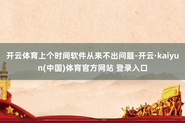 开云体育上个时间软件从来不出问题-开云·kaiyun(中国)体育官方网站 登录入口