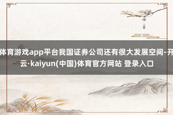 体育游戏app平台我国证券公司还有很大发展空间-开云·kaiyun(中国)体育官方网站 登录入口