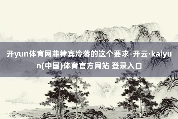 开yun体育网菲律宾冷落的这个要求-开云·kaiyun(中国)体育官方网站 登录入口