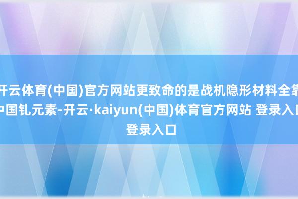 开云体育(中国)官方网站更致命的是战机隐形材料全靠中国钆元素-开云·kaiyun(中国)体育官方网站 登录入口