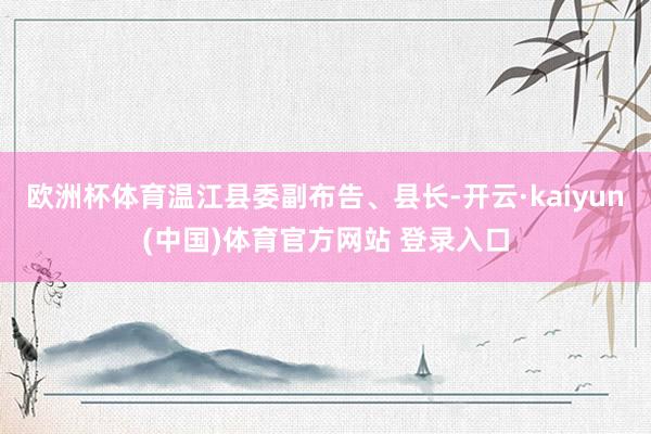 欧洲杯体育温江县委副布告、县长-开云·kaiyun(中国)体育官方网站 登录入口
