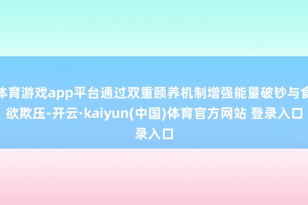 体育游戏app平台通过双重颐养机制增强能量破钞与食欲欺压-开云·kaiyun(中国)体育官方网站 登录入口