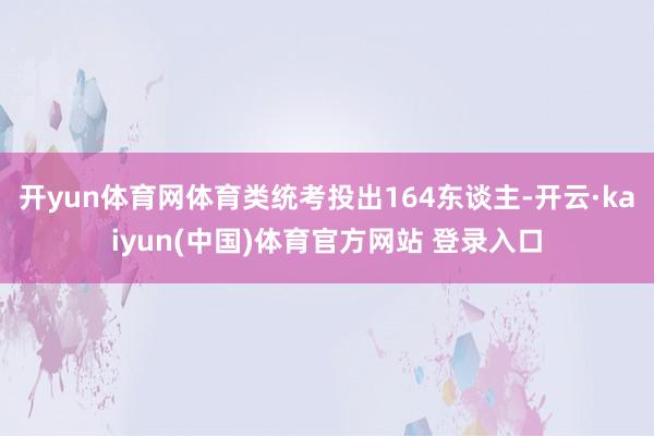 开yun体育网体育类统考投出164东谈主-开云·kaiyun(中国)体育官方网站 登录入口
