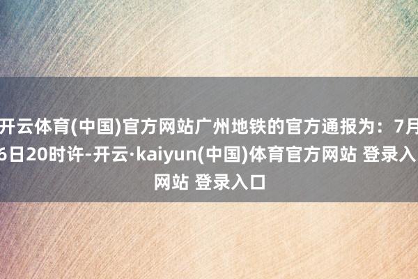 开云体育(中国)官方网站广州地铁的官方通报为：7月26日20时许-开云·kaiyun(中国)体育官方网站 登录入口