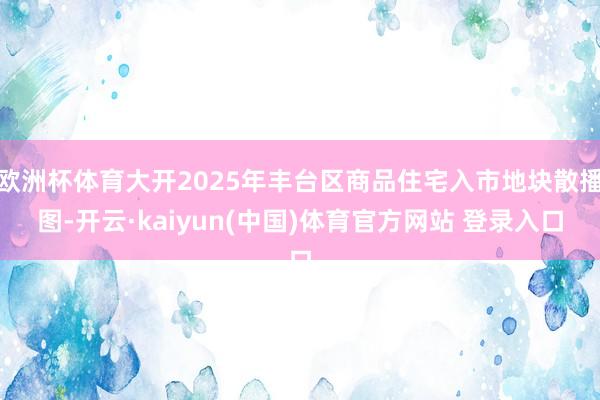 欧洲杯体育大开2025年丰台区商品住宅入市地块散播图-开云·kaiyun(中国)体育官方网站 登录入口