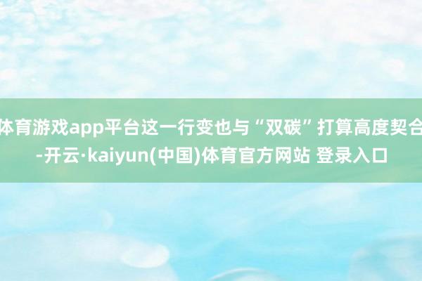 体育游戏app平台这一行变也与“双碳”打算高度契合-开云·kaiyun(中国)体育官方网站 登录入口