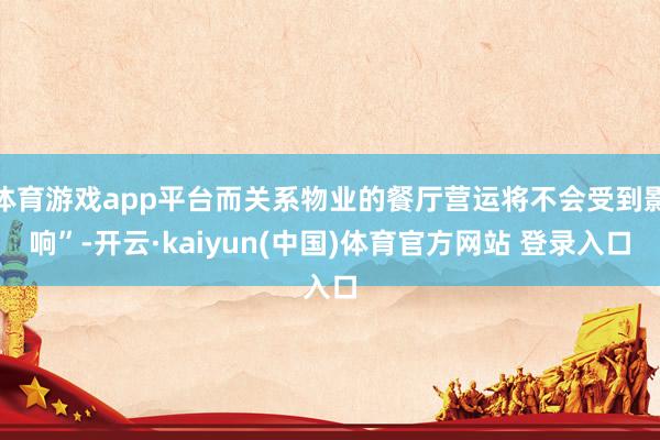 体育游戏app平台而关系物业的餐厅营运将不会受到影响”-开云·kaiyun(中国)体育官方网站 登录入口