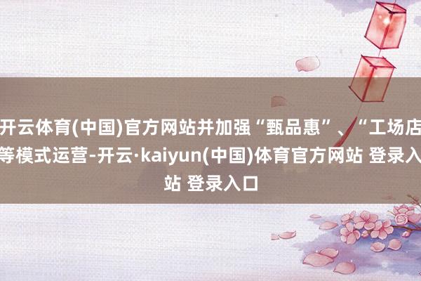 开云体育(中国)官方网站并加强“甄品惠”、“工场店”等模式运营-开云·kaiyun(中国)体育官方网站 登录入口