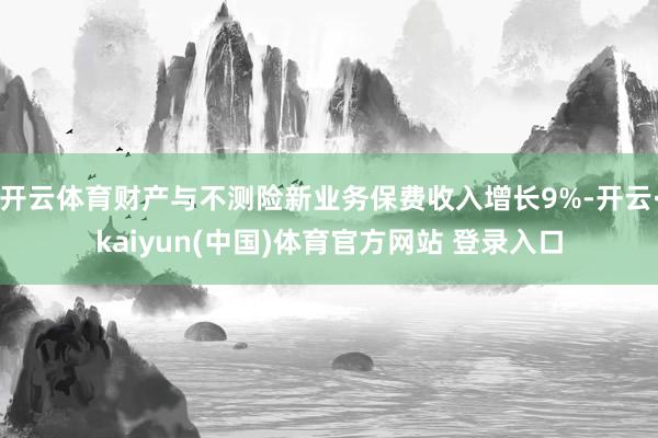 开云体育财产与不测险新业务保费收入增长9%-开云·kaiyun(中国)体育官方网站 登录入口