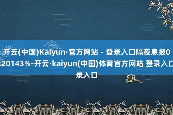 开云(中国)Kaiyun·官方网站 - 登录入口隔夜息报0.20143%-开云·kaiyun(中国)体育官方网站 登录入口