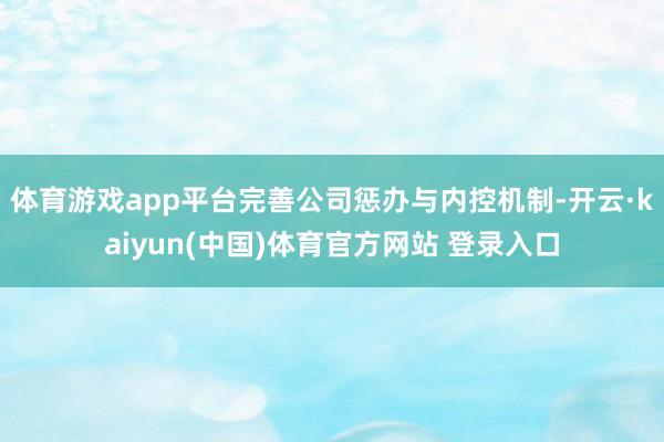 体育游戏app平台完善公司惩办与内控机制-开云·kaiyun(中国)体育官方网站 登录入口