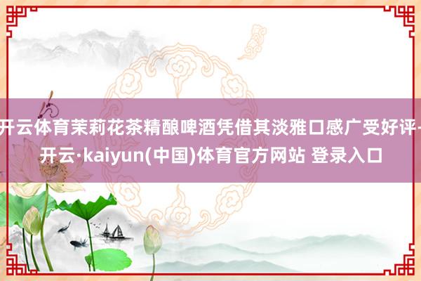 开云体育茉莉花茶精酿啤酒凭借其淡雅口感广受好评-开云·kaiyun(中国)体育官方网站 登录入口