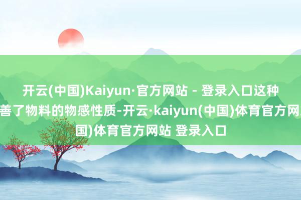 开云(中国)Kaiyun·官方网站 - 登录入口这种转换不仅改善了物料的物感性质-开云·kaiyun(中国)体育官方网站 登录入口