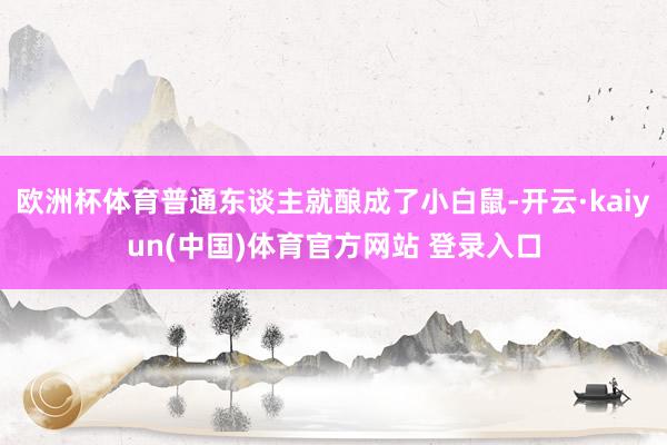 欧洲杯体育普通东谈主就酿成了小白鼠-开云·kaiyun(中国)体育官方网站 登录入口