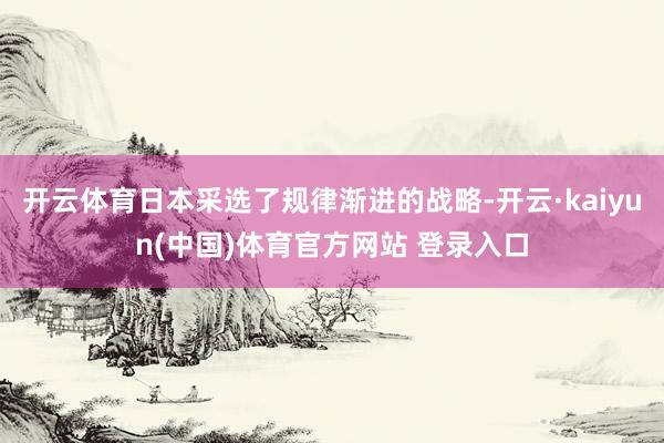 开云体育日本采选了规律渐进的战略-开云·kaiyun(中国)体育官方网站 登录入口