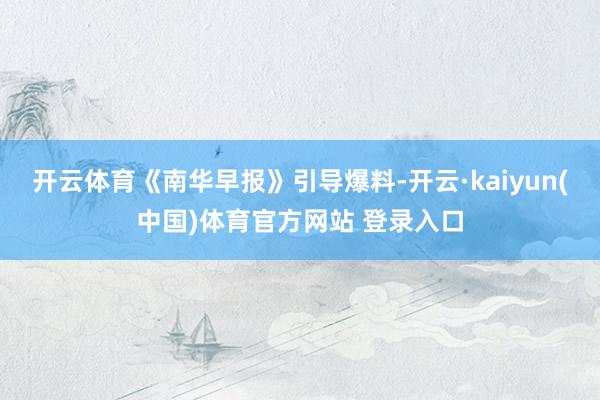 开云体育《南华早报》引导爆料-开云·kaiyun(中国)体育官方网站 登录入口
