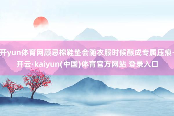 开yun体育网顾忌棉鞋垫会随衣服时候酿成专属压痕-开云·kaiyun(中国)体育官方网站 登录入口